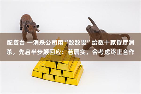 配资台 一消杀公司用“敌敌畏”给数十家餐厅消杀，先启半步颠回应：若属实，会考虑终止合作