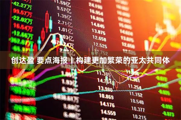 创达盈 要点海报丨构建更加繁荣的亚太共同体