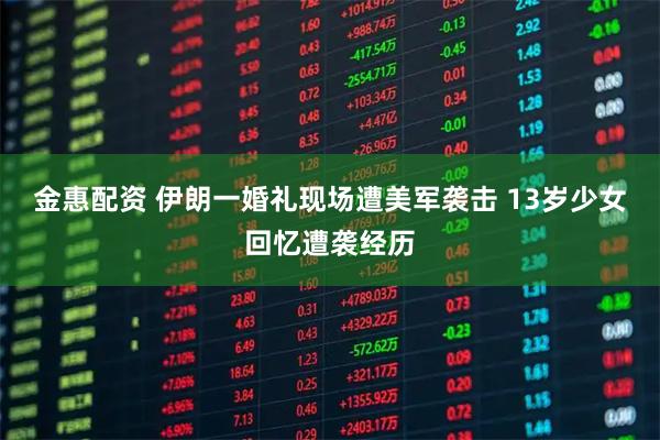 金惠配资 伊朗一婚礼现场遭美军袭击 13岁少女回忆遭袭经历